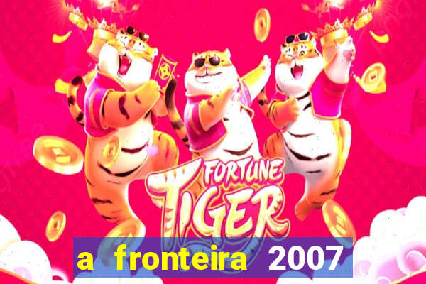 a fronteira 2007 filme completo dublado